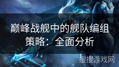 巅峰战舰中的舰队编组策略：全面分析