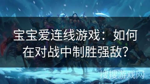 宝宝爱连线游戏：如何在对战中制胜强敌？