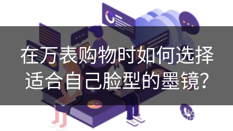 在万表购物时如何选择适合自己脸型的墨镜？