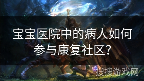 宝宝医院中的病人如何参与康复社区? 宝宝医院中的病人如何参与康复社区?