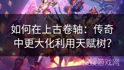 如何在上古卷轴：传奇中更大化利用天赋树？