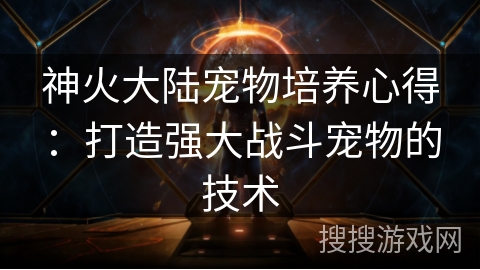 神火大陆宠物培养心得：打造强大战斗宠物的技术