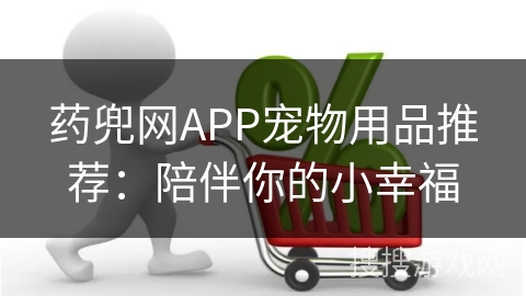 药兜网APP宠物用品推荐：陪伴你的小幸福