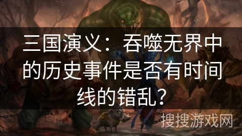三国演义：吞噬无界中的历史事件是否有时间线的错乱？
