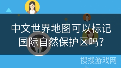 中文世界地图可以标记国际自然保护区吗？