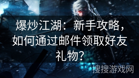 爆炒江湖：新手攻略，如何通过邮件领取好友礼物？