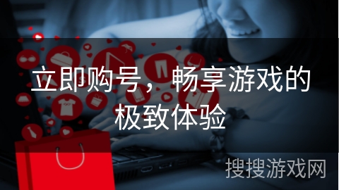 立即购号，畅享游戏的极致体验