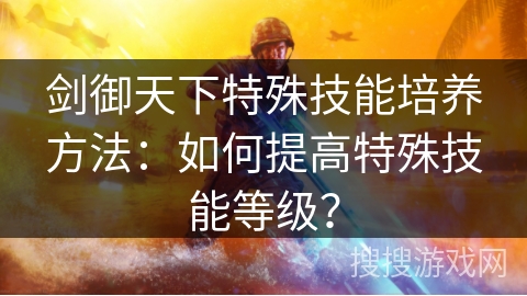 剑御天下特殊技能培养方法:如何提高特殊技能等级? 剑御天下特殊技能培养方法:如何提高特殊技能等级?