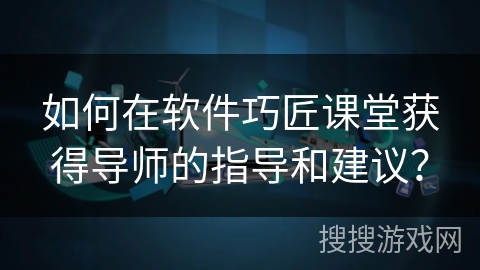 如何在软件巧匠课堂获得导师的指导和建议？