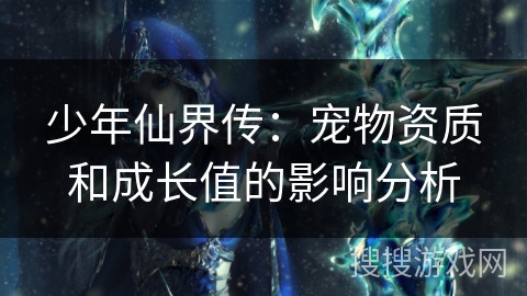 少年仙界传：宠物资质和成长值的影响分析