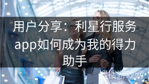 用户分享：利星行服务app如何成为我的得力助手