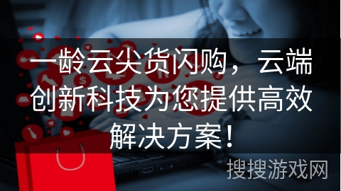 一龄云尖货闪购，云端创新科技为您提供高效解决方案！