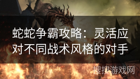 蛇蛇争霸攻略：灵活应对不同战术风格的对手