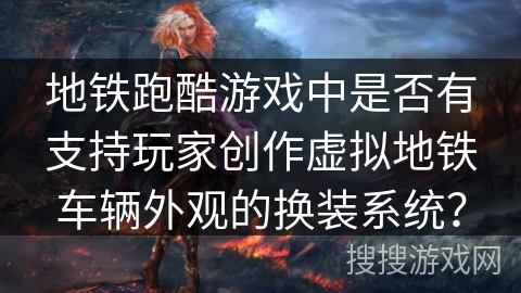 地铁跑酷游戏中是否有支持玩家创作虚拟地铁车辆外观的换装系统？