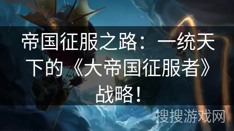 帝国征服之路：一统天下的《大帝国征服者》战略！