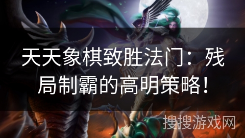 天天象棋致胜法门：残局制霸的高明策略！