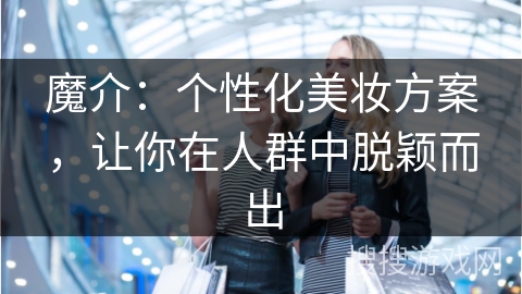魔介:个性化美妆方案,让你在人群中脱颖而出