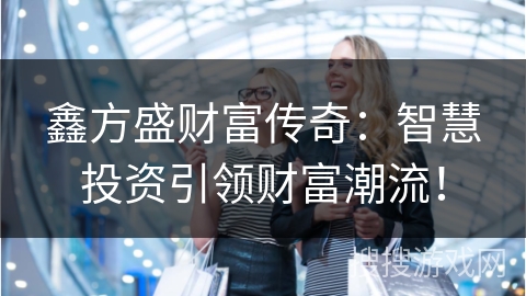 鑫方盛财富传奇:智慧投资引领财富潮流!