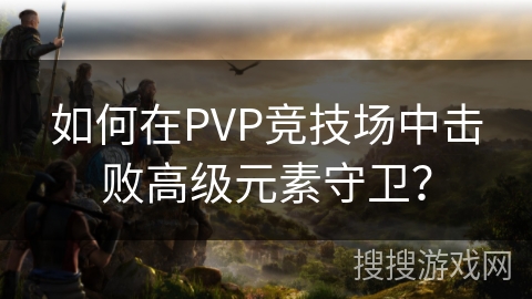 如何在PVP竞技场中击败高级元素守卫？