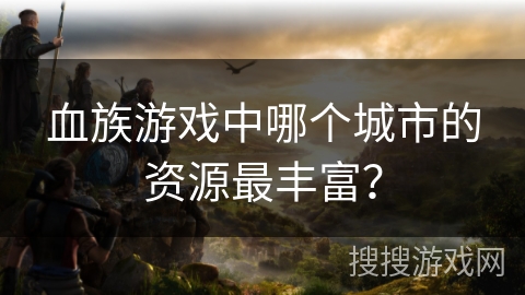 血族游戏中哪个城市的资源最丰富？