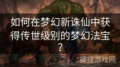 如何在梦幻新诛仙中获得传世级别的梦幻法宝？