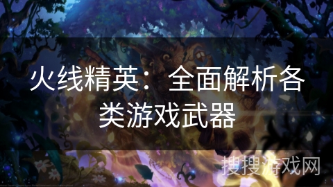 火线精英:全面解析各类游戏武器 火线精英:全面解析各类游戏武器
