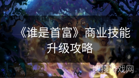 《谁是首富》商业技能升级攻略 《谁是首富》商业技能升级攻略