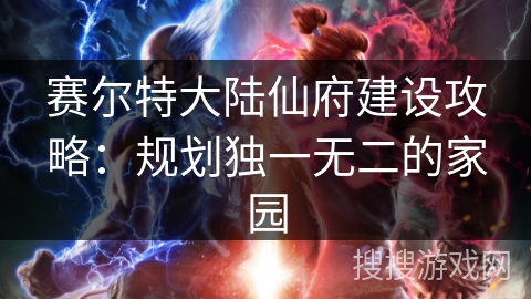 赛尔特大陆仙府建设攻略：规划独一无二的家园