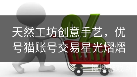 天然工坊创意手艺,优号猫账号交易星光熠熠