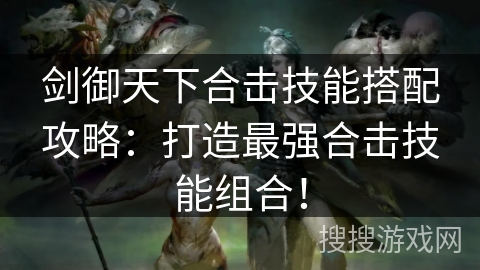 剑御天下合击技能搭配攻略：打造最强合击技能组合！