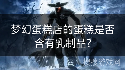 梦幻蛋糕店的蛋糕是否含有乳制品? 梦幻蛋糕店的蛋糕是否含有乳制品?