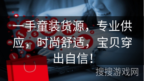 一手童装货源,专业供应,时尚舒适,宝贝穿出自信!