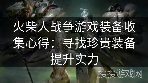 火柴人战争游戏装备收集心得：寻找珍贵装备提升实力