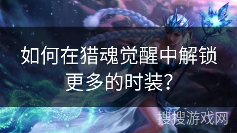 如何在猎魂觉醒中解锁更多的时装？