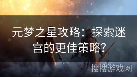 元梦之星攻略：探索迷宫的更佳策略？