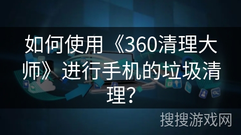 如何使用《360清理大师》进行手机的垃圾清理？