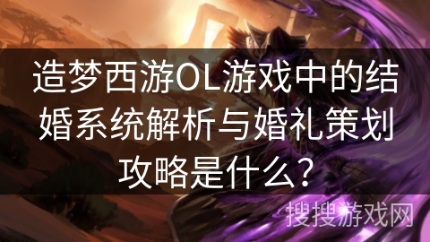 造梦西游OL游戏中的结婚系统解析与婚礼策划攻略是什么？