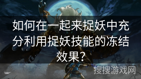 如何在一起来捉妖中充分利用捉妖技能的冻结效果？