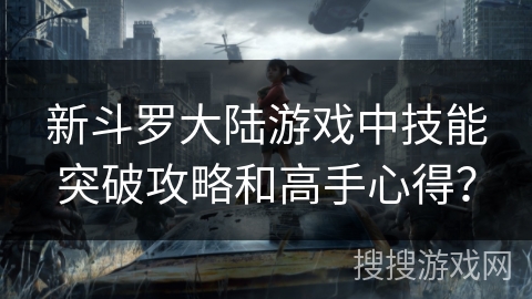 新斗罗大陆游戏中技能突破攻略和高手心得？