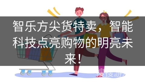 智乐方尖货特卖,智能科技点亮购物的明亮未来!