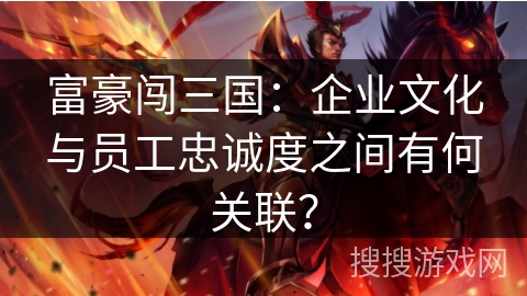 富豪闯三国：企业文化与员工忠诚度之间有何关联？