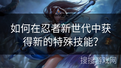 如何在忍者新世代中获得新的特殊技能？