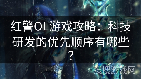 红警OL游戏攻略：科技研发的优先顺序有哪些？
