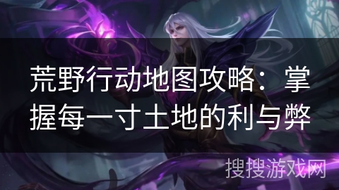 荒野行动地图攻略：掌握每一寸土地的利与弊