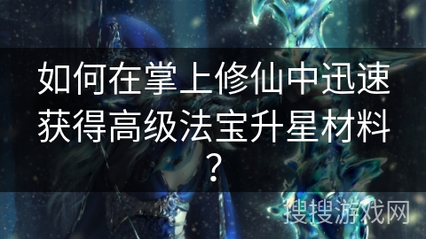 如何在掌上修仙中迅速获得高级法宝升星材料？