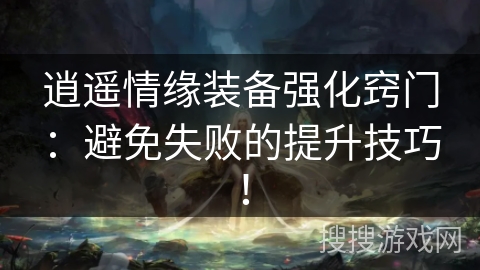 逍遥情缘装备强化窍门：避免失败的提升技巧！