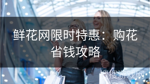 鲜花网限时特惠:购花省钱攻略