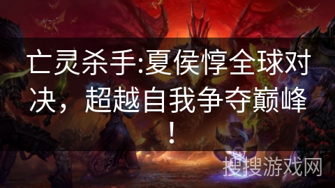 亡灵杀手:夏侯惇全球对决，超越自我争夺巅峰！