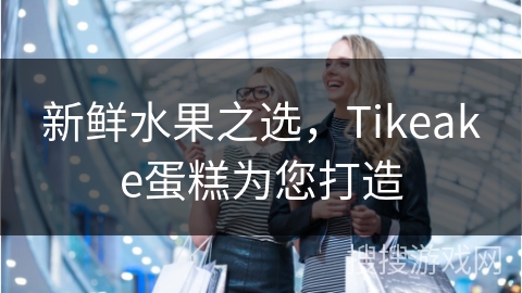 新鲜水果之选,Tikeake蛋糕为您打造