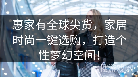 惠家有全球尖货,家居时尚一键选购,打造个性梦幻空间!